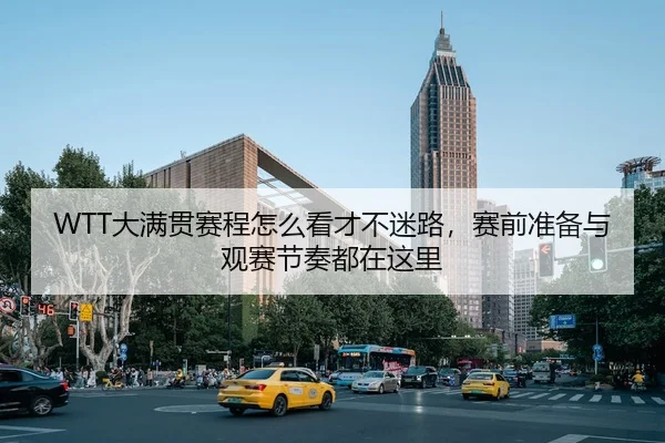 WTT大满贯赛程怎么看才不迷路，赛前准备与观赛节奏都在这里